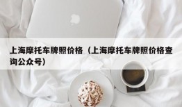 上海摩托车牌照价格（上海摩托车牌照价格查询公众号）