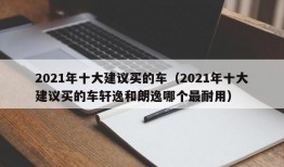 2021年十大建议买的车（2021年十大建议买的车轩逸和朗逸哪个最耐用）