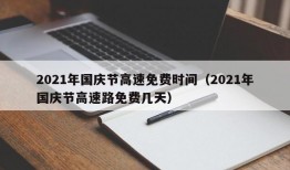 2021年国庆节高速免费时间（2021年国庆节高速路免费几天）