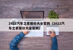 2022汽车之家报价大全官网（2022汽车之家报价大全官网）