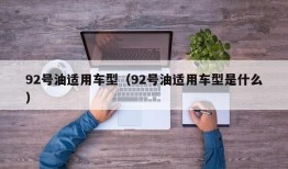 92号油适用车型（92号油适用车型是什么）