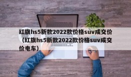 红旗hs5新款2022款价格suv成交价（红旗hs5新款2022款价格suv成交价电车）