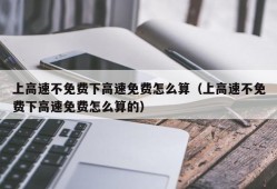 上高速不免费下高速免费怎么算（上高速不免费下高速免费怎么算的）