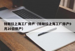 特斯拉上海工厂停产（特斯拉上海工厂停产9月20日停产）