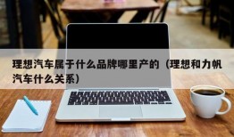 理想汽车属于什么品牌哪里产的（理想和力帆汽车什么关系）