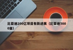 比亚迪200亿项目有新进展（比亚迪5000亩）