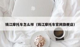 钱江摩托车怎么样（钱江摩托车官网旗舰店）