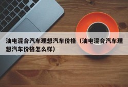 油电混合汽车理想汽车价格（油电混合汽车理想汽车价格怎么样）