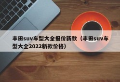 丰田suv车型大全报价新款（丰田suv车型大全2022新款价格）