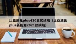 比亚迪元plus430真实续航（比亚迪元plus新能源2021款续航）