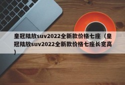 皇冠陆放suv2022全新款价格七座（皇冠陆放suv2022全新款价格七座长宽高）