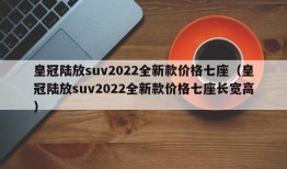 皇冠陆放suv2022全新款价格七座（皇冠陆放suv2022全新款价格七座长宽高）