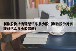 利欧股份持有理想汽车多少股（利欧股份持有理想汽车多少股最新）