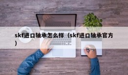 skf进口轴承怎么样（skf进口轴承官方）