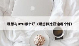 理想与BYD哪个好（理想和比亚迪哪个好）