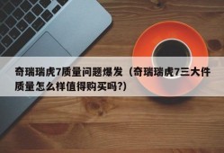 奇瑞瑞虎7质量问题爆发（奇瑞瑞虎7三大件质量怎么样值得购买吗?）