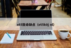 et5致命缺点（et5k0j nl）