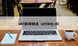 et5致命缺点（et5k0j nl）