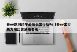 秦ev跑网约车必须买出行版吗（秦ev出行版为啥比普通版要贵）