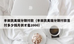 丰田凯美瑞分期付款（丰田凯美瑞分期付款首付多少钱月供才是2000）