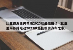 比亚迪海豚纯电动2023款最低报价（比亚迪海豚纯电动2023款最低报价汽车之家）