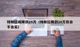 特斯拉或降到25万（特斯拉降到20万你会不会买）