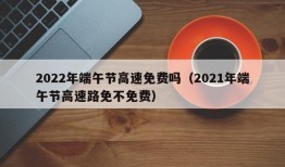 2022年端午节高速免费吗（2021年端午节高速路免不免费）