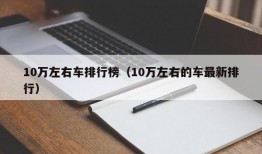 10万左右车排行榜（10万左右的车最新排行）