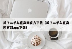 瓜子二手车直卖网官方下载（瓜子二手车直卖网官网app下载）