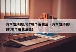 汽车发动机L和T哪个更费油（汽车发动机l和t哪个更费油些）