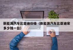 新能源汽车比亚迪价格（新能源汽车比亚迪宋多少钱一台）