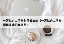 一万以内二手车耐用省油的（一万以内二手车耐用省油的有哪些）