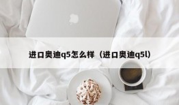 进口奥迪q5怎么样（进口奥迪q5l）