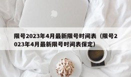 限号2023年4月最新限号时间表（限号2023年4月最新限号时间表保定）