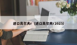 进口高尔夫r（进口高尔夫r2023）