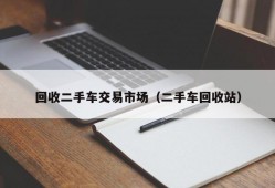 回收二手车交易市场（二手车回收站）