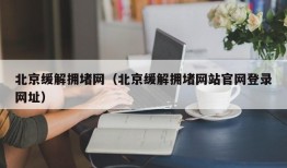 北京缓解拥堵网（北京缓解拥堵网站官网登录网址）