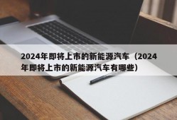 2024年即将上市的新能源汽车（2024年即将上市的新能源汽车有哪些）