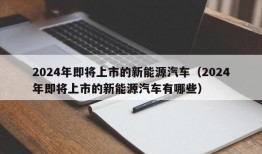 2024年即将上市的新能源汽车（2024年即将上市的新能源汽车有哪些）