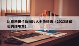 比亚迪报价及图片大全价格表（2023建议买的纯电车）