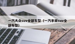 一汽大众suv全部车型（一汽丰田suv全部车型）