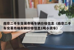 南京二手车交易市场车辆价格信息（南京二手车交易市场车辆价格信息1吨小货车）