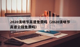 2020清明节高速免费吗（2020清明节高速公路免费吗）