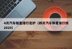 4月汽车销量排行出炉（四月汽车销量排行榜2020）