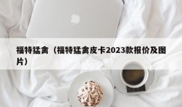 福特猛禽（福特猛禽皮卡2023款报价及图片）