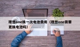 理想one换一次电池费用（理想one需要更换电池吗）