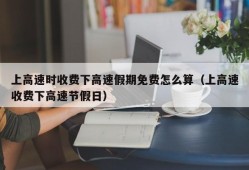 上高速时收费下高速假期免费怎么算（上高速收费下高速节假日）