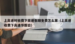 上高速时收费下高速假期免费怎么算（上高速收费下高速节假日）