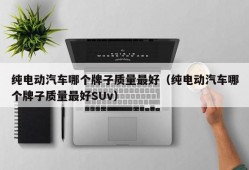 纯电动汽车哪个牌子质量最好（纯电动汽车哪个牌子质量最好SUv）