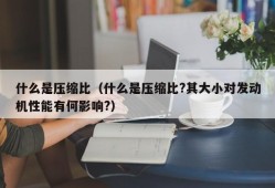 什么是压缩比（什么是压缩比?其大小对发动机性能有何影响?）